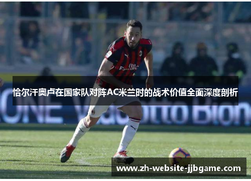 恰尔汗奥卢在国家队对阵AC米兰时的战术价值全面深度剖析