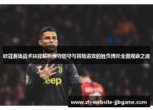 欧冠赛场战术抉择解析保守防守与冒险进攻的胜负博弈全面观察之道