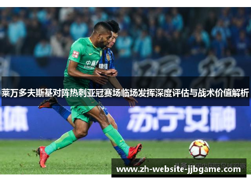 莱万多夫斯基对阵热刺亚冠赛场临场发挥深度评估与战术价值解析