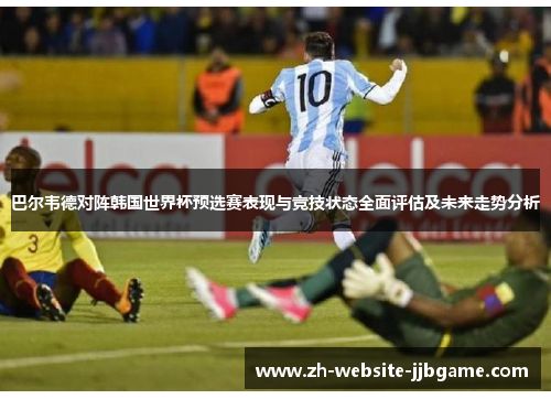 巴尔韦德对阵韩国世界杯预选赛表现与竞技状态全面评估及未来走势分析