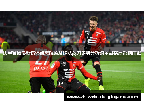 法甲赛场最新伤停动态解读及球队战力走势分析对争冠格局影响前瞻