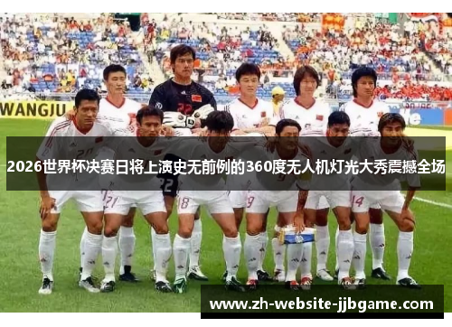 2026世界杯决赛日将上演史无前例的360度无人机灯光大秀震撼全场