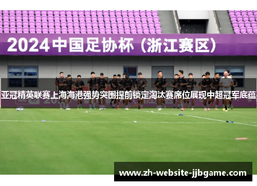 亚冠精英联赛上海海港强势突围提前锁定淘汰赛席位展现中超冠军底蕴