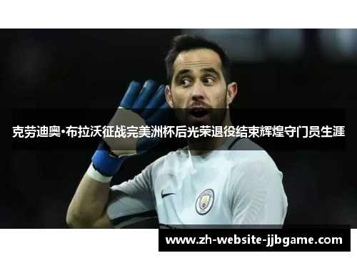 克劳迪奥·布拉沃征战完美洲杯后光荣退役结束辉煌守门员生涯