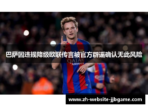 巴萨因违规降级欧联传言被官方辟谣确认无此风险