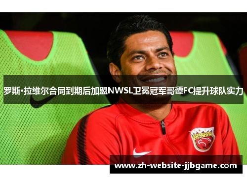 罗斯·拉维尔合同到期后加盟NWSL卫冕冠军哥谭FC提升球队实力