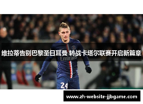 维拉蒂告别巴黎圣日耳曼 转战卡塔尔联赛开启新篇章