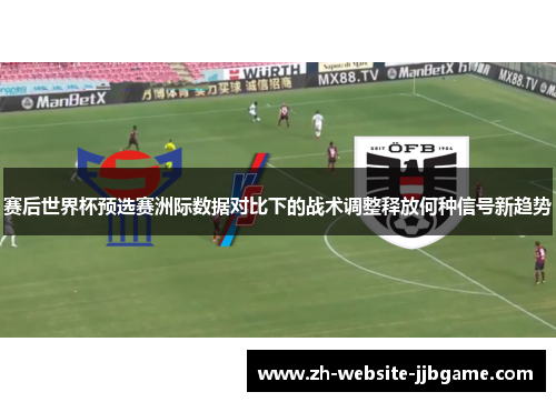 赛后世界杯预选赛洲际数据对比下的战术调整释放何种信号新趋势