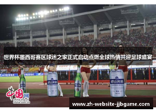 世界杯墨西哥赛区球迷之家正式启动点燃全球热情共迎足球盛宴