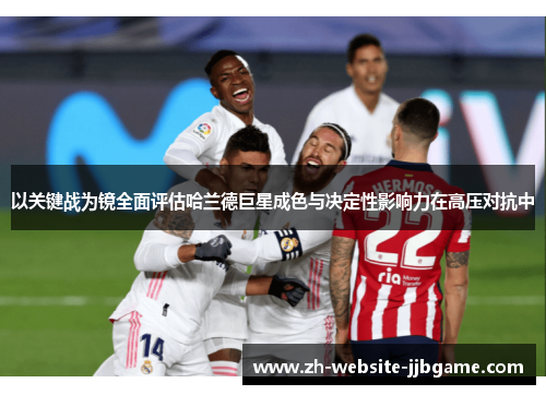 以关键战为镜全面评估哈兰德巨星成色与决定性影响力在高压对抗中