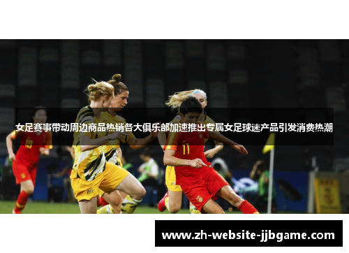女足赛事带动周边商品热销各大俱乐部加速推出专属女足球迷产品引发消费热潮