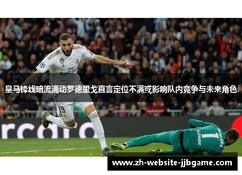 皇马锋线暗流涌动罗德里戈直言定位不满或影响队内竞争与未来角色