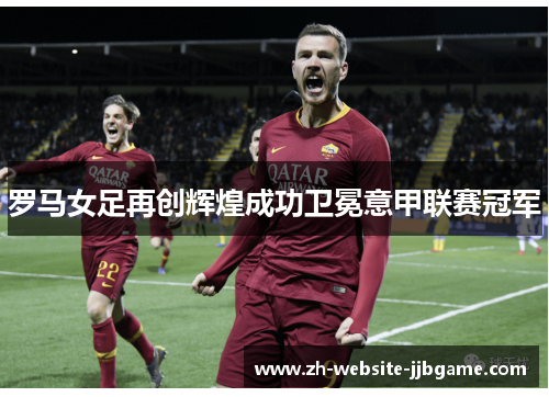 罗马女足再创辉煌成功卫冕意甲联赛冠军