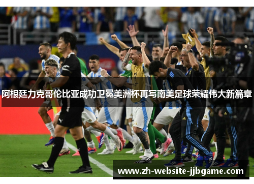 阿根廷力克哥伦比亚成功卫冕美洲杯再写南美足球荣耀伟大新篇章