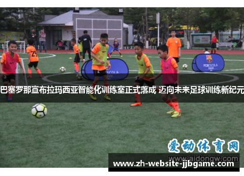 巴塞罗那宣布拉玛西亚智能化训练室正式落成 迈向未来足球训练新纪元