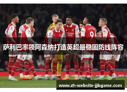 萨利巴率领阿森纳打造英超最稳固防线阵容