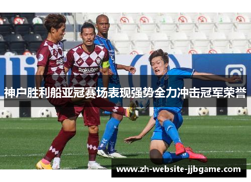 神户胜利船亚冠赛场表现强势全力冲击冠军荣誉
