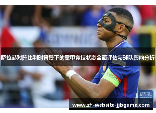 萨拉赫对阵比利时背景下的意甲竞技状态全面评估与球队影响分析